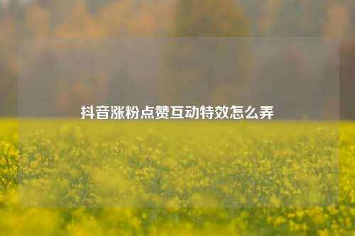 抖音涨粉点赞互动特效怎么弄