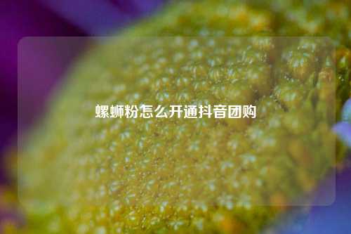 螺蛳粉怎么开通抖音团购