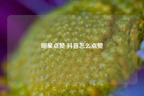 明星点赞 抖音怎么点赞